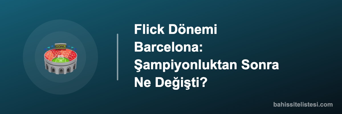 Flick Dönemi Barcelona: Şampiyonluktan Sonra Ne Değişti?