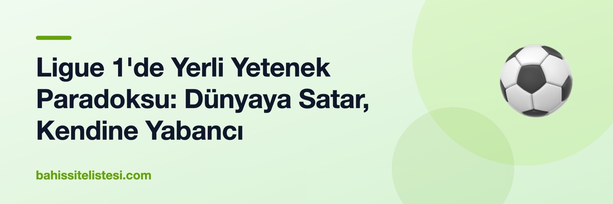 Ligue 1'de Yerli Yetenek Paradoksu: Dünyaya Satar, Kendine Yabancı